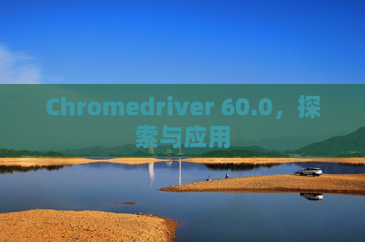 Chromedriver 60.0，探索与应用