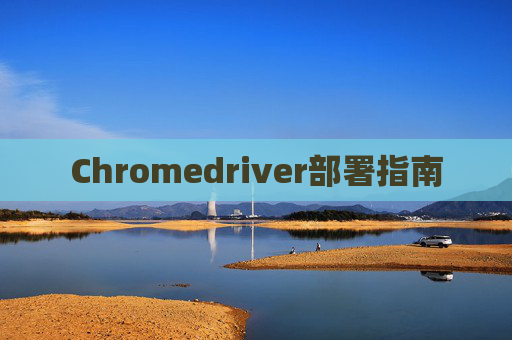 Chromedriver部署指南 Chromedriver部署指南